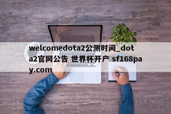 welcomedota2公测时间_dota2官网公告 世界杯开户 sf168pay.com