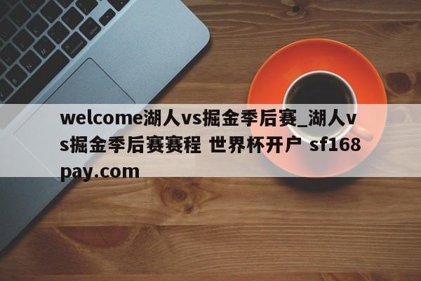 welcome湖人vs掘金季后赛_湖人vs掘金季后赛赛程 世界杯开户 sf168pay.com