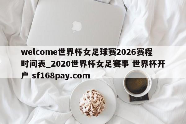 welcome世界杯女足球赛2026赛程时间表_2020世界杯女足赛事 世界杯开户 sf168pay.com