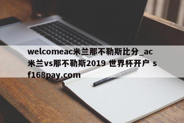 welcomeac米兰那不勒斯比分_ac米兰vs那不勒斯2019 世界杯开户 sf168pay.com