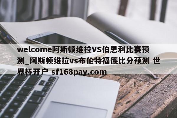 welcome阿斯顿维拉VS伯恩利比赛预测_阿斯顿维拉vs布伦特福德比分预测 世界杯开户 sf168pay.com