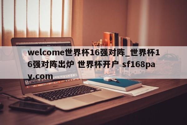 welcome世界杯16强对阵_世界杯16强对阵出炉 世界杯开户 sf168pay.com