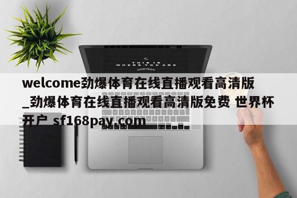 welcome劲爆体育在线直播观看高清版_劲爆体育在线直播观看高清版免费 世界杯开户 sf168pay.com