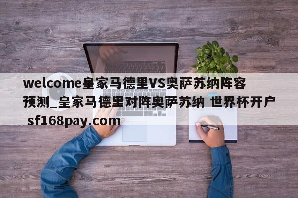 welcome皇家马德里VS奥萨苏纳阵容预测_皇家马德里对阵奥萨苏纳 世界杯开户 sf168pay.com