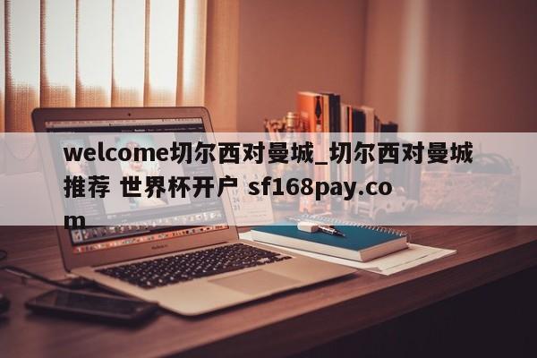 welcome切尔西对曼城_切尔西对曼城推荐 世界杯开户 sf168pay.com