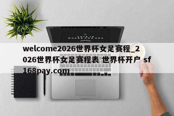 welcome2026世界杯女足赛程_2026世界杯女足赛程表 世界杯开户 sf168pay.com