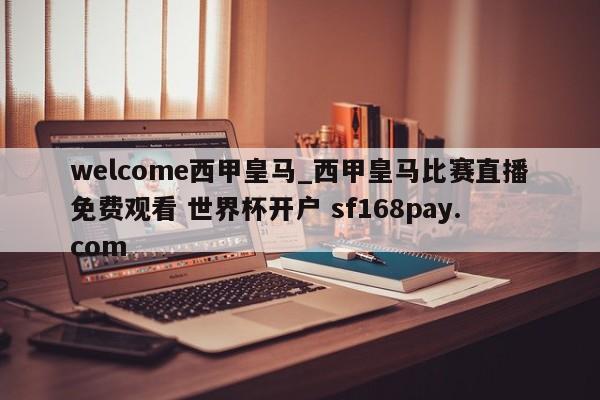 welcome西甲皇马_西甲皇马比赛直播免费观看 世界杯开户 sf168pay.com