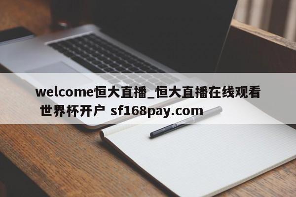 welcome恒大直播_恒大直播在线观看 世界杯开户 sf168pay.com
