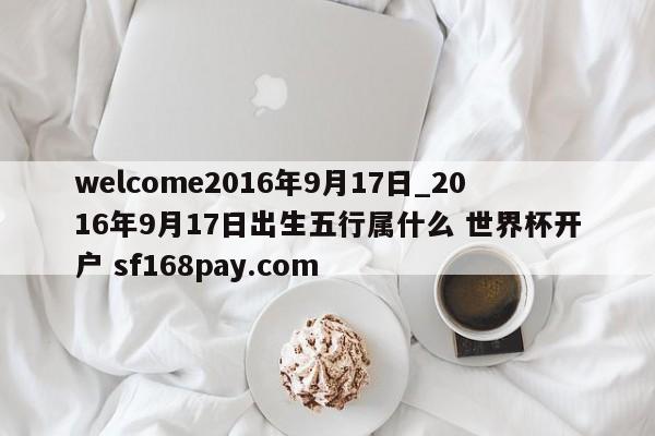welcome2016年9月17日_2016年9月17日出生五行属什么 世界杯开户 sf168pay.com