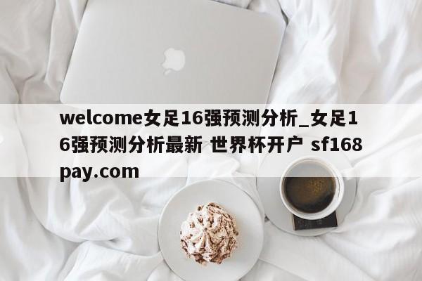 welcome女足16强预测分析_女足16强预测分析最新 世界杯开户 sf168pay.com