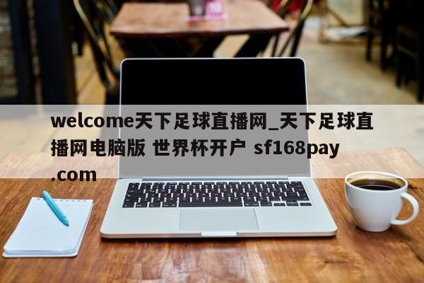 welcome天下足球直播网_天下足球直播网电脑版 世界杯开户 sf168pay.com