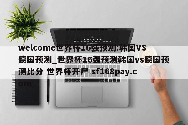 welcome世界杯16强预测:韩国VS德国预测_世界杯16强预测韩国vs德国预测比分 世界杯开户 sf168pay.com