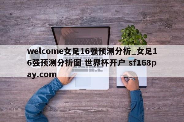welcome女足16强预测分析_女足16强预测分析图 世界杯开户 sf168pay.com