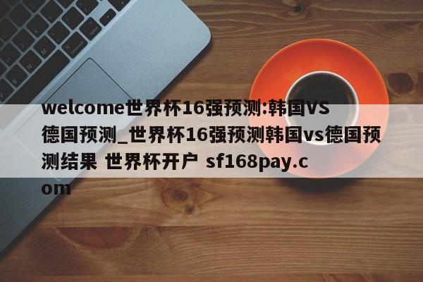 welcome世界杯16强预测:韩国VS德国预测_世界杯16强预测韩国vs德国预测结果 世界杯开户 sf168pay.com