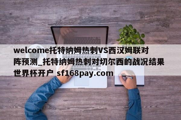 welcome托特纳姆热刺VS西汉姆联对阵预测_托特纳姆热刺对切尔西的战况结果 世界杯开户 sf168pay.com