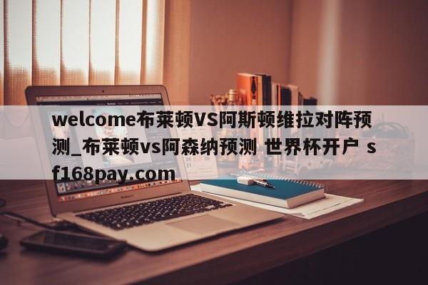 welcome布莱顿VS阿斯顿维拉对阵预测_布莱顿vs阿森纳预测 世界杯开户 sf168pay.com