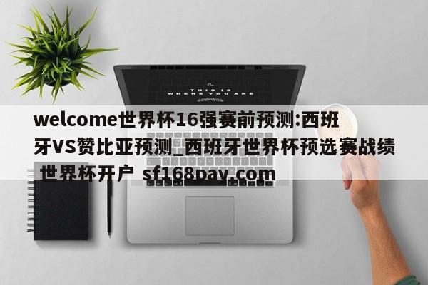 welcome世界杯16强赛前预测:西班牙VS赞比亚预测_西班牙世界杯预选赛战绩 世界杯开户 sf168pay.com