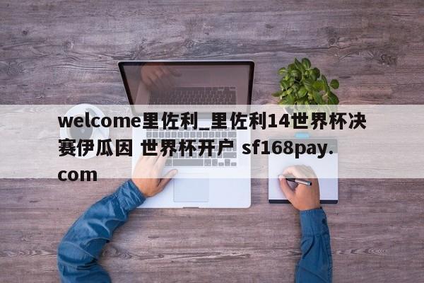 welcome里佐利_里佐利14世界杯决赛伊瓜因 世界杯开户 sf168pay.com