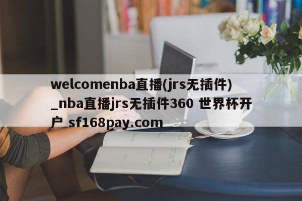 welcomenba直播(jrs无插件)_nba直播jrs无插件360 世界杯开户 sf168pay.com