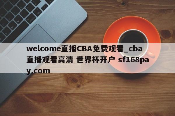 welcome直播CBA免费观看_cba直播观看高清 世界杯开户 sf168pay.com