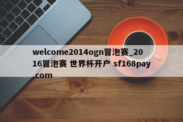 welcome2014ogn冒泡赛_2016冒泡赛 世界杯开户 sf168pay.com