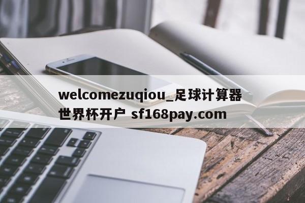welcomezuqiou_足球计算器 世界杯开户 sf168pay.com