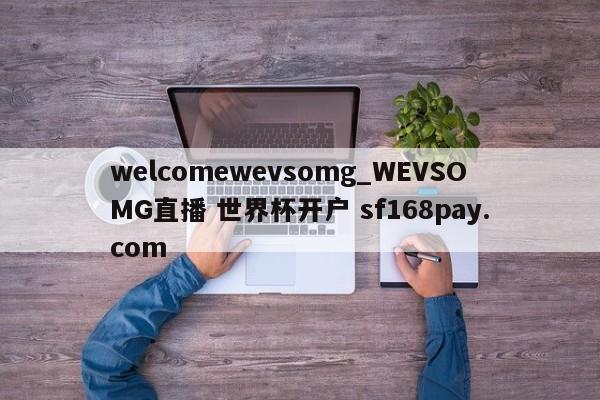 welcomewevsomg_WEVSOMG直播 世界杯开户 sf168pay.com
