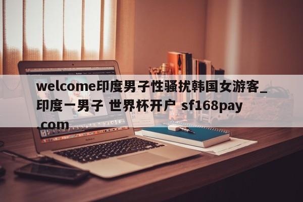 welcome印度男子性骚扰韩国女游客_印度一男子 世界杯开户 sf168pay.com