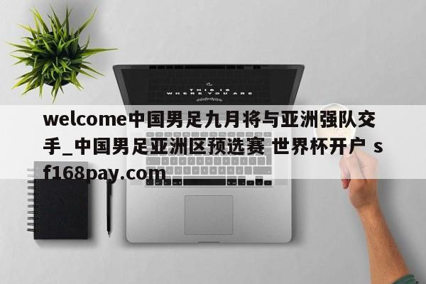 welcome中国男足九月将与亚洲强队交手_中国男足亚洲区预选赛 世界杯开户 sf168pay.com