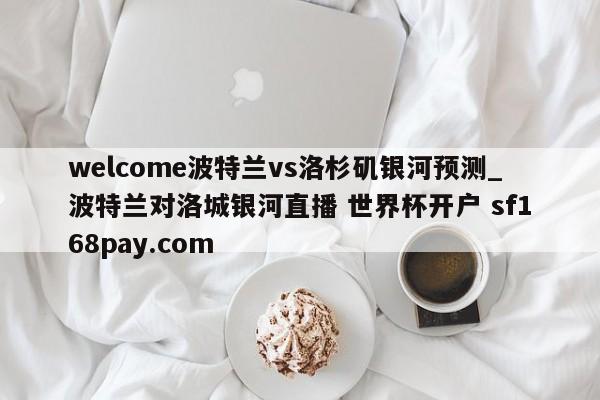 welcome波特兰vs洛杉矶银河预测_波特兰对洛城银河直播 世界杯开户 sf168pay.com