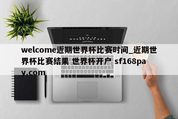 welcome近期世界杯比赛时间_近期世界杯比赛结果 世界杯开户 sf168pay.com