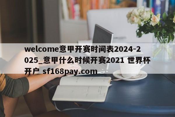 welcome意甲开赛时间表2024-2025_意甲什么时候开赛2021 世界杯开户 sf168pay.com