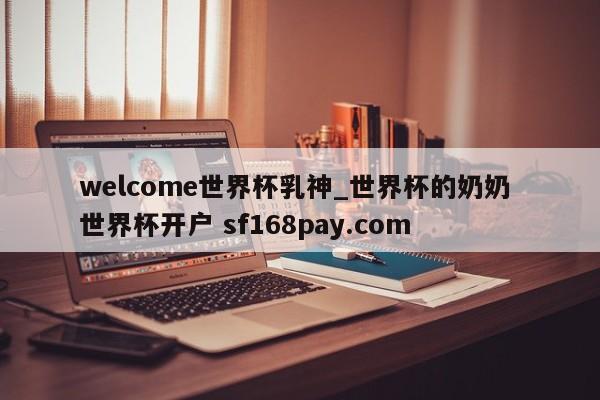 welcome世界杯乳神_世界杯的奶奶 世界杯开户 sf168pay.com