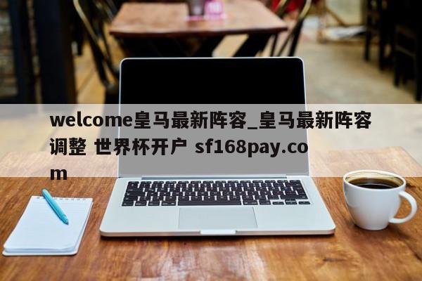 welcome皇马最新阵容_皇马最新阵容调整 世界杯开户 sf168pay.com