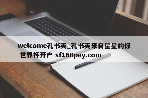 welcome孔书英_孔书英来自星星的你 世界杯开户 sf168pay.com