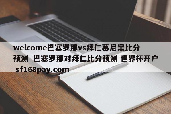 welcome巴塞罗那vs拜仁慕尼黑比分预测_巴塞罗那对拜仁比分预测 世界杯开户 sf168pay.com