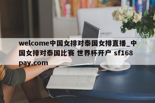welcome中国女排对泰国女排直播_中国女排对泰国比赛 世界杯开户 sf168pay.com