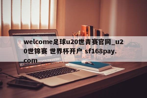 welcome足球u20世青赛官网_u20世锦赛 世界杯开户 sf168pay.com