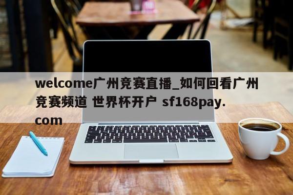 welcome广州竞赛直播_如何回看广州竞赛频道 世界杯开户 sf168pay.com