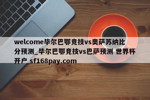 welcome毕尔巴鄂竞技vs奥萨苏纳比分预测_毕尔巴鄂竞技vs巴萨预测 世界杯开户 sf168pay.com