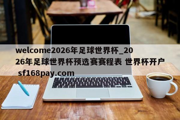 welcome2026年足球世界杯_2026年足球世界杯预选赛赛程表 世界杯开户 sf168pay.com