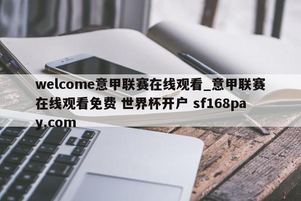 welcome意甲联赛在线观看_意甲联赛在线观看免费 世界杯开户 sf168pay.com