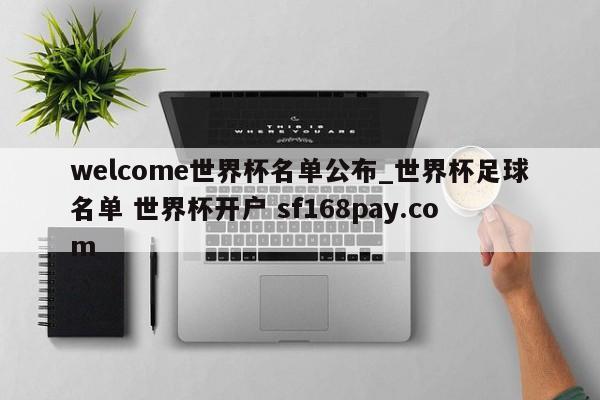 welcome世界杯名单公布_世界杯足球名单 世界杯开户 sf168pay.com