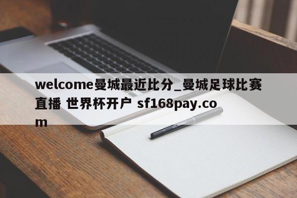 welcome曼城最近比分_曼城足球比赛直播 世界杯开户 sf168pay.com