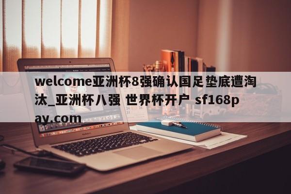 welcome亚洲杯8强确认国足垫底遭淘汰_亚洲杯八强 世界杯开户 sf168pay.com