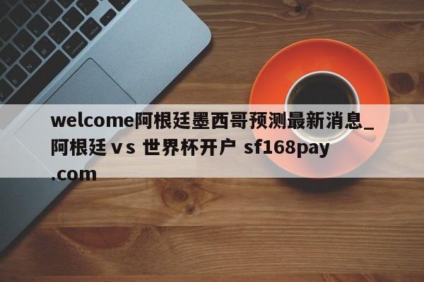 welcome阿根廷墨西哥预测最新消息_阿根廷ⅴs 世界杯开户 sf168pay.com