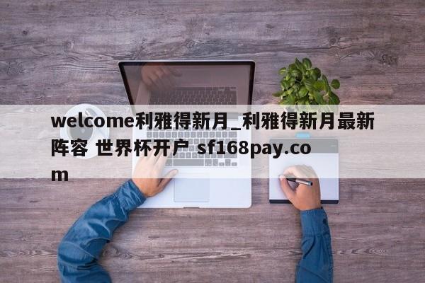 welcome利雅得新月_利雅得新月最新阵容 世界杯开户 sf168pay.com