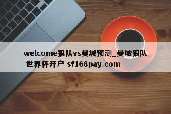 welcome狼队vs曼城预测_曼城狼队 世界杯开户 sf168pay.com