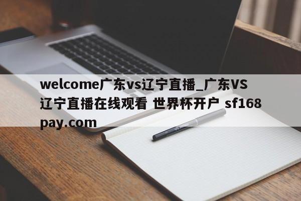 welcome广东vs辽宁直播_广东VS辽宁直播在线观看 世界杯开户 sf168pay.com