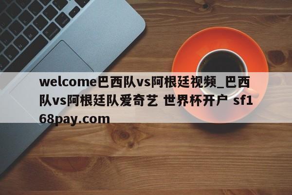 welcome巴西队vs阿根廷视频_巴西队vs阿根廷队爱奇艺 世界杯开户 sf168pay.com